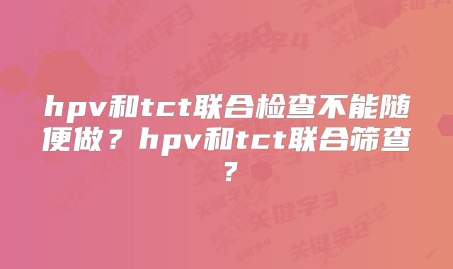 hpv和tct联合检查不能随便做？hpv和tct联合筛查？