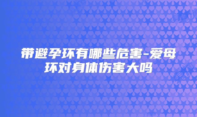 带避孕环有哪些危害-爱母环对身体伤害大吗