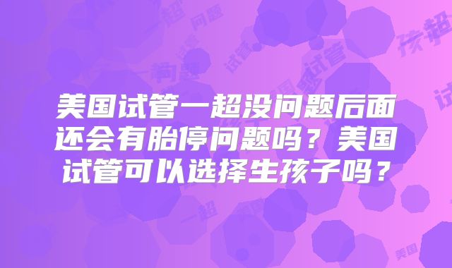 美国试管一超没问题后面还会有胎停问题吗？美国试管可以选择生孩子吗？