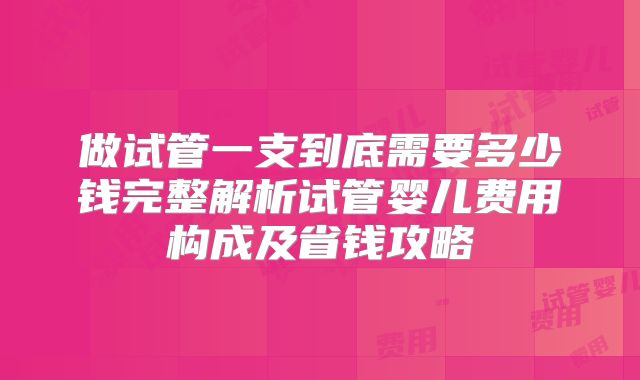 做试管一支到底需要多少钱完整解析试管婴儿费用构成及省钱攻略