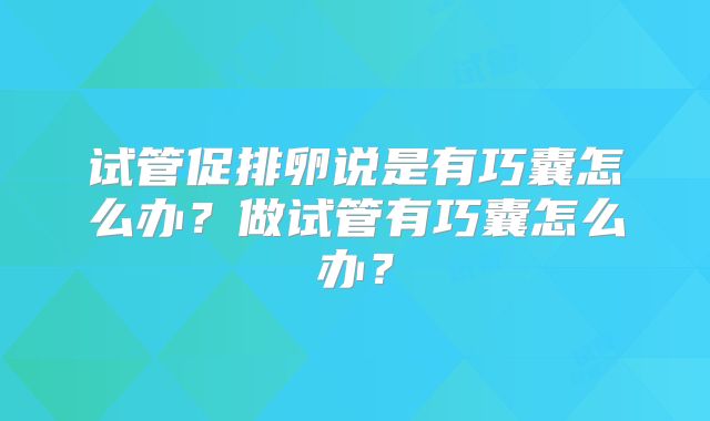 试管促排卵说是有巧囊怎么办？做试管有巧囊怎么办？