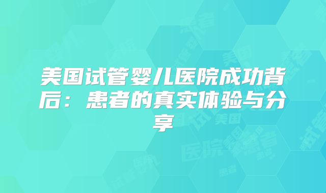 美国试管婴儿医院成功背后：患者的真实体验与分享