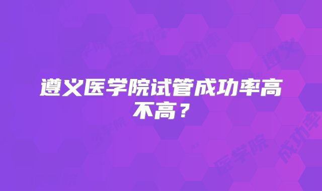 遵义医学院试管成功率高不高？