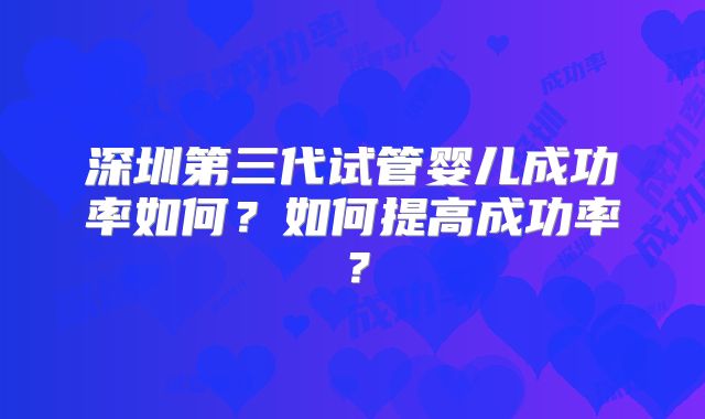 深圳第三代试管婴儿成功率如何？如何提高成功率？