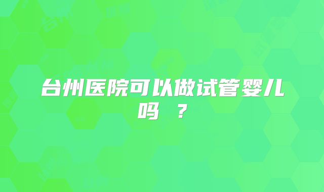 台州医院可以做试管婴儿吗 ？