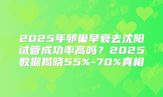 2025年卵巢早衰去沈阳试管成功率高吗？2025数据揭晓55%-70%真相