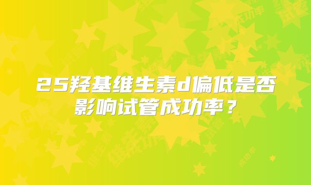 25羟基维生素d偏低是否影响试管成功率?