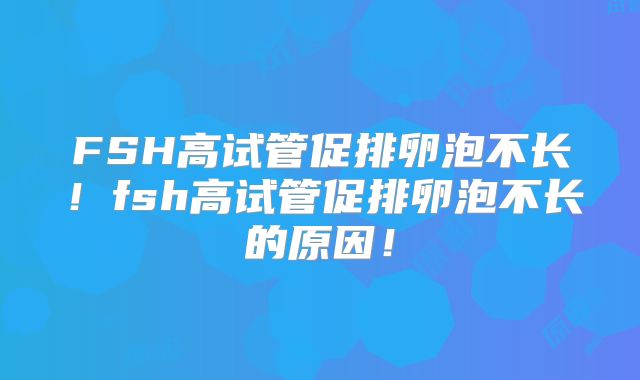 FSH高试管促排卵泡不长！fsh高试管促排卵泡不长的原因！