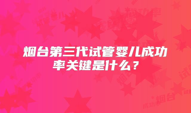 烟台第三代试管婴儿成功率关键是什么?