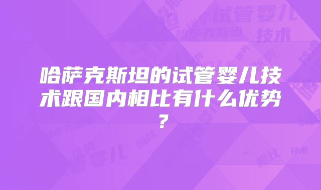 哈萨克斯坦的试管婴儿技术跟国内相比有什么优势？