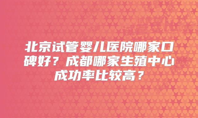 北京试管婴儿医院哪家口碑好？成都哪家生殖中心成功率比较高？