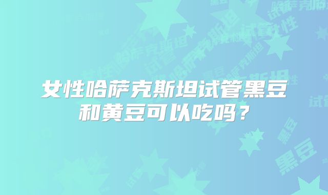 女性哈萨克斯坦试管黑豆和黄豆可以吃吗？