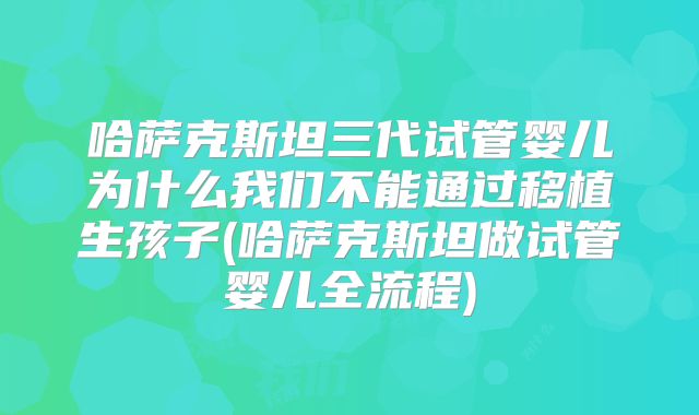 哈萨克斯坦三代试管婴儿为什么我们不能通过移植生孩子(哈萨克斯坦做试管婴儿全流程)