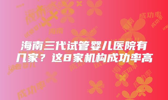 海南三代试管婴儿医院有几家？这8家机构成功率高