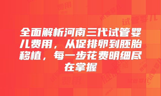 全面解析河南三代试管婴儿费用，从促排卵到胚胎移植，每一步花费明细尽在掌握