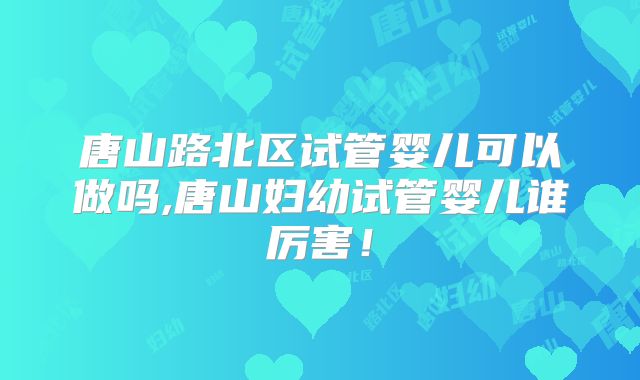唐山路北区试管婴儿可以做吗,唐山妇幼试管婴儿谁厉害!