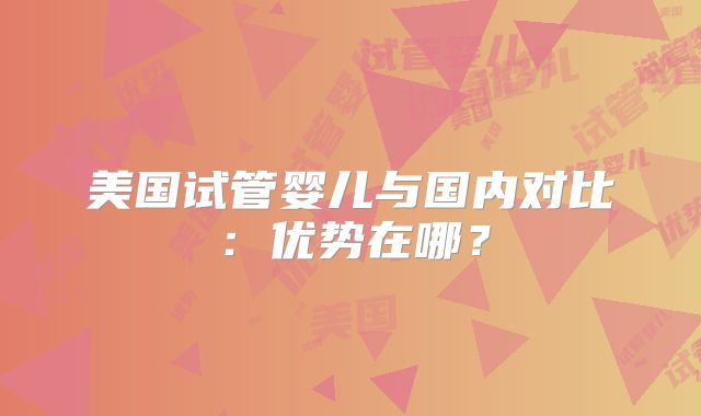 美国试管婴儿与国内对比：优势在哪？