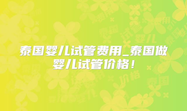 泰国婴儿试管费用_泰国做婴儿试管价格！