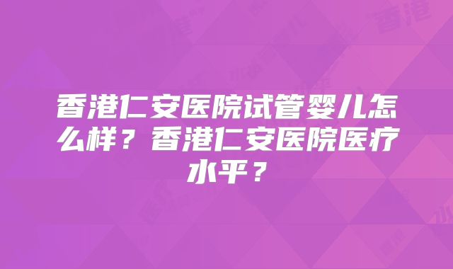 香港仁安医院试管婴儿怎么样?香港仁安医院医疗水平?