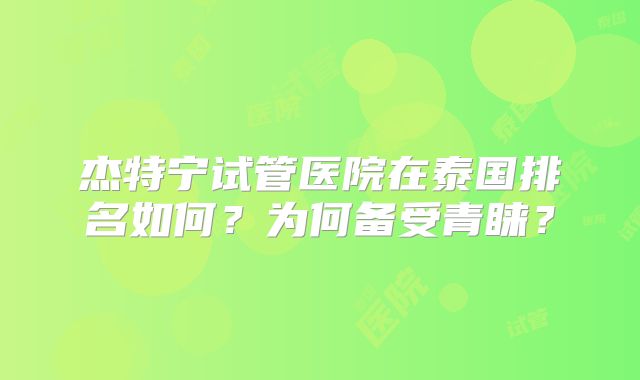 杰特宁试管医院在泰国排名如何?为何备受青睐?