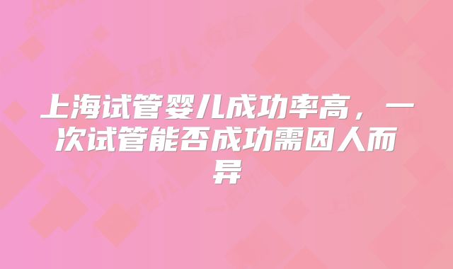 上海试管婴儿成功率高，一次试管能否成功需因人而异