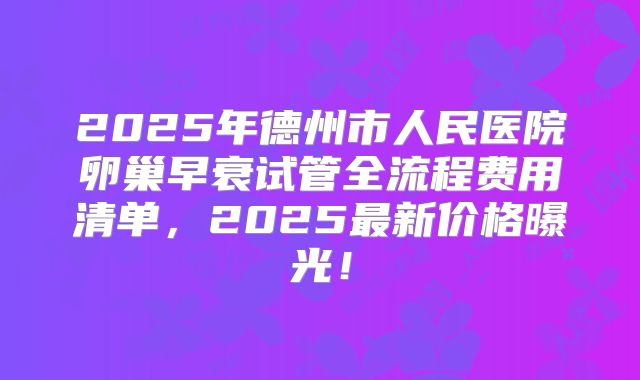 2025年德州市人民医院卵巢早衰试管全流程费用清单，2025最新价格曝光！