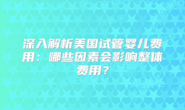 深入解析美国试管婴儿费用：哪些因素会影响整体费用？