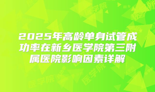 2025年高龄单身试管成功率在新乡医学院第三附属医院影响因素详解