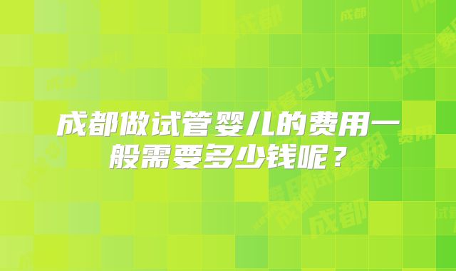 成都做试管婴儿的费用一般需要多少钱呢？