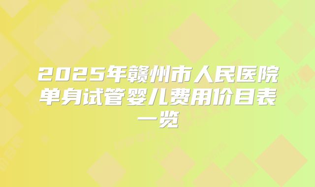 2025年赣州市人民医院单身试管婴儿费用价目表一览
