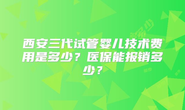 西安三代试管婴儿技术费用是多少？医保能报销多少？