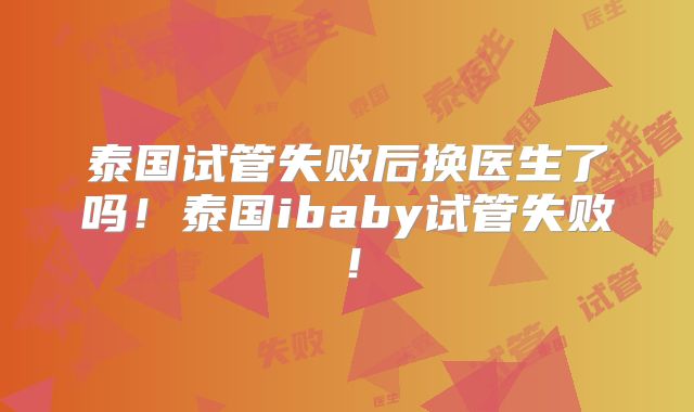 泰国试管失败后换医生了吗!泰国ibaby试管失败!