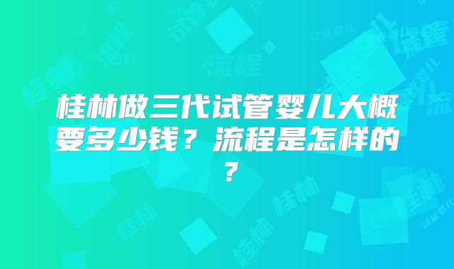 桂林做三代试管婴儿大概要多少钱？流程是怎样的？