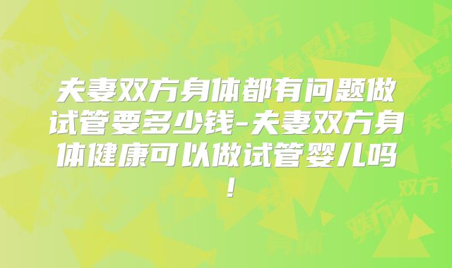 夫妻双方身体都有问题做试管要多少钱-夫妻双方身体健康可以做试管婴儿吗！