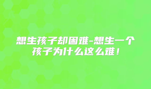 想生孩子却困难-想生一个孩子为什么这么难!