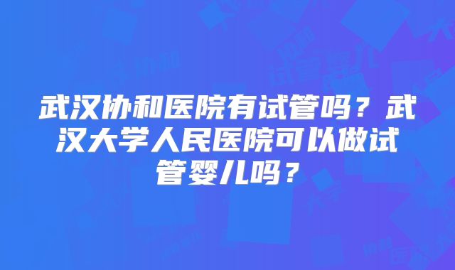 武汉协和医院有试管吗？武汉大学人民医院可以做试管婴儿吗？