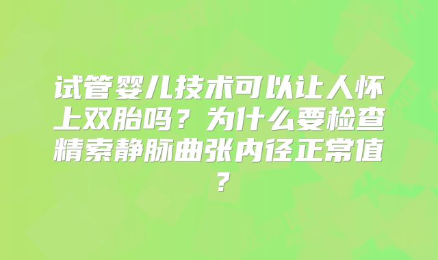 试管婴儿技术可以让人怀上双胎吗?为什么要检查精索静脉曲张内径正常值?