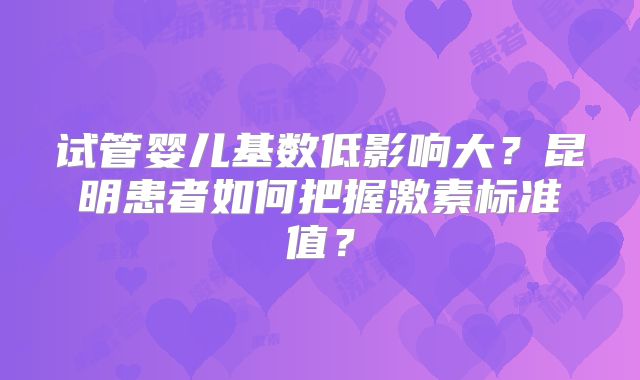试管婴儿基数低影响大?昆明患者如何把握激素标准值?
