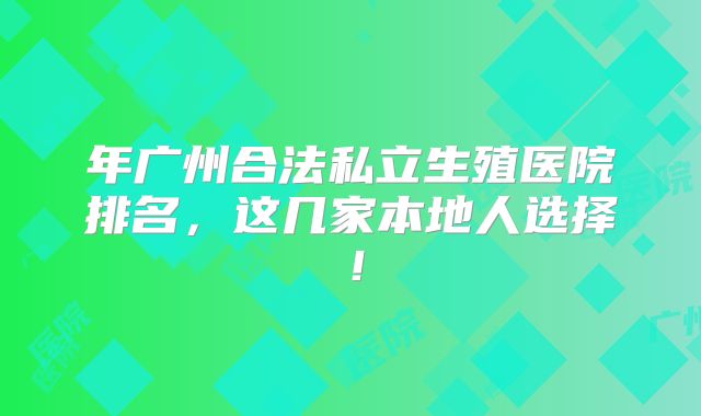 年广州合法私立生殖医院排名，这几家本地人选择！