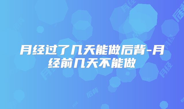 月经过了几天能做后背-月经前几天不能做