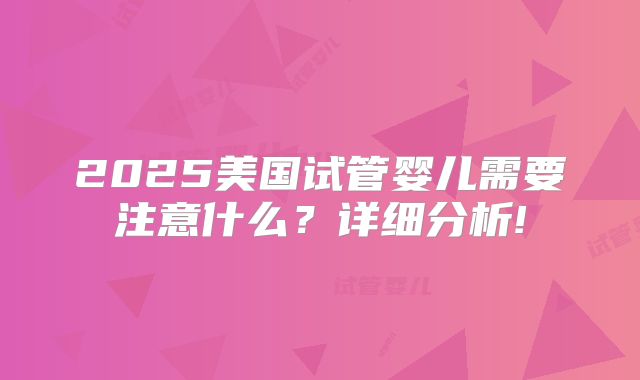 2025美国试管婴儿需要注意什么?详细分析!