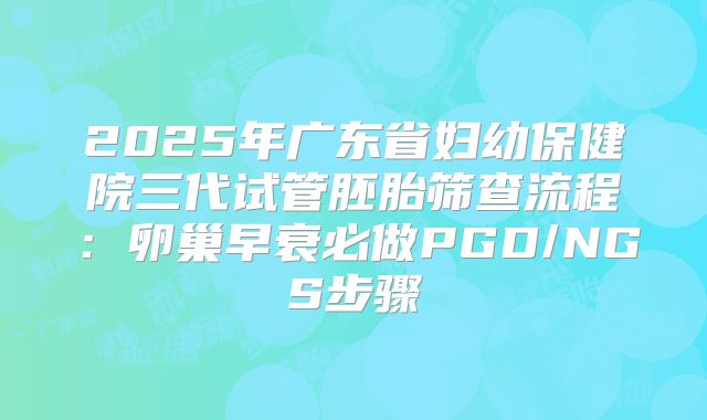 2025年广东省妇幼保健院三代试管胚胎筛查流程：卵巢早衰必做PGD/NGS步骤