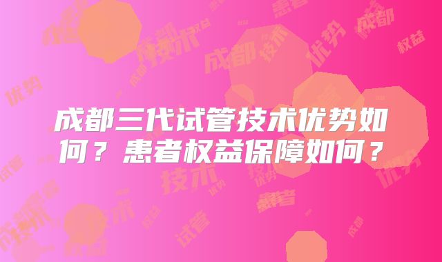 成都三代试管技术优势如何？患者权益保障如何？