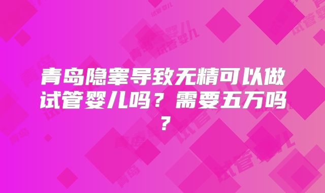 青岛隐睾导致无精可以做试管婴儿吗？需要五万吗？