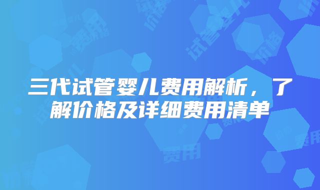 三代试管婴儿费用解析，了解价格及详细费用清单