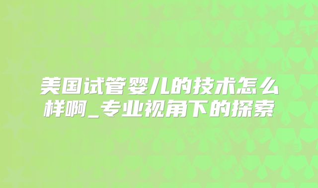 美国试管婴儿的技术怎么样啊_专业视角下的探索