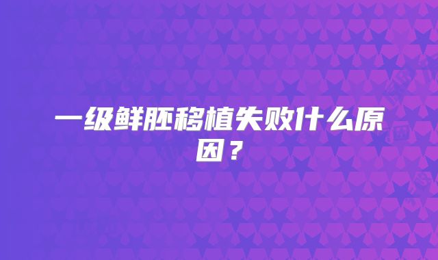 一级鲜胚移植失败什么原因？