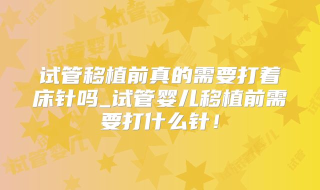 试管移植前真的需要打着床针吗_试管婴儿移植前需要打什么针!