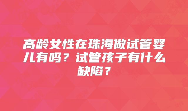 高龄女性在珠海做试管婴儿有吗？试管孩子有什么缺陷？