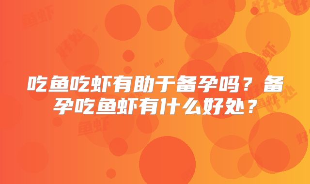 吃鱼吃虾有助于备孕吗?备孕吃鱼虾有什么好处?